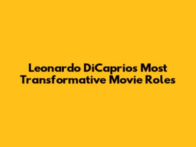 Leonardo DiCaprio's Most Transformative Movie Roles