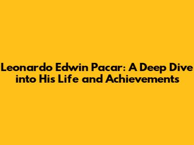 Leonardo Edwin Pacar: A Deep Dive into His Life and Achievements