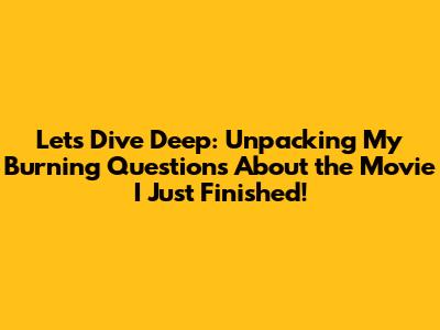 Let's Dive Deep: Unpacking My Burning Questions About the Movie I Just Finished!