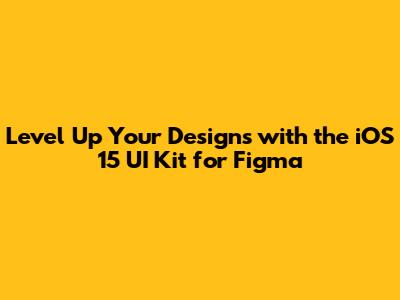 Level Up Your Designs with the iOS 15 UI Kit for Figma