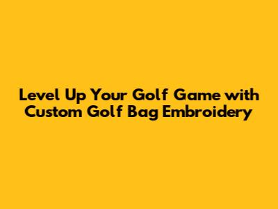 Level Up Your Golf Game with Custom Golf Bag Embroidery