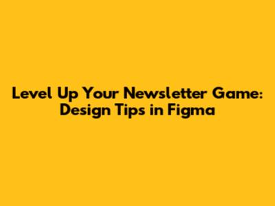 Level Up Your Newsletter Game: Design Tips in Figma