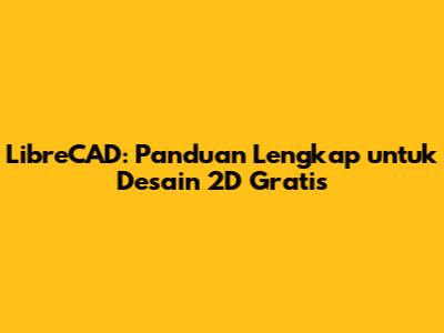 LibreCAD: Panduan Lengkap untuk Desain 2D Gratis