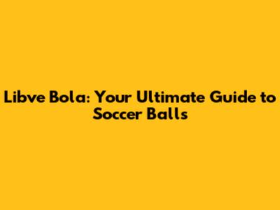 Libve Bola: Your Ultimate Guide to Soccer Balls
