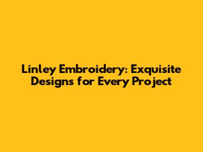 Linley Embroidery: Exquisite Designs for Every Project