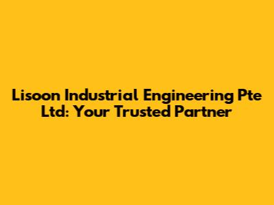 Lisoon Industrial Engineering Pte Ltd: Your Trusted Partner