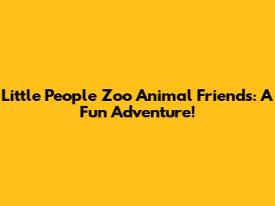 Little People Zoo Animal Friends: A Fun Adventure!