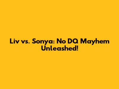 Liv vs. Sonya: No DQ Mayhem Unleashed!