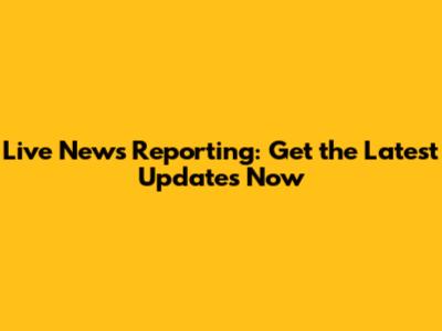 Live News Reporting: Get the Latest Updates Now