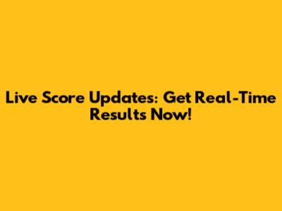 Live Score Updates: Get Real-Time Results Now!