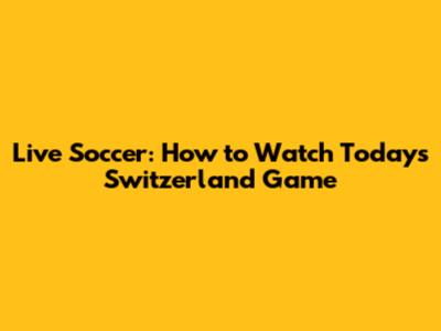 Live Soccer: How to Watch Today's Switzerland Game