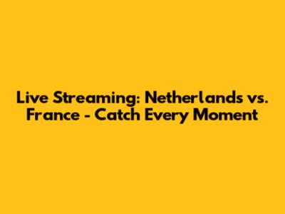 Live Streaming: Netherlands vs. France - Catch Every Moment