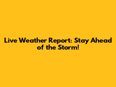 Live Weather Report: Stay Ahead of the Storm!