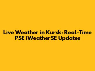 Live Weather in Kursk: Real-Time PSE iWeatherSE Updates