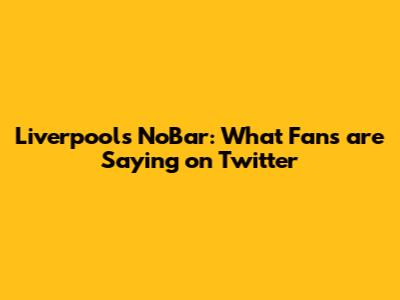 Liverpool's NoBar: What Fans are Saying on Twitter