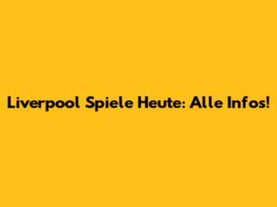 Liverpool Spiele Heute: Alle Infos!