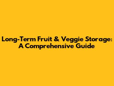 Long-Term Fruit & Veggie Storage: A Comprehensive Guide