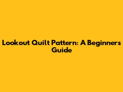 Lookout Quilt Pattern: A Beginner's Guide