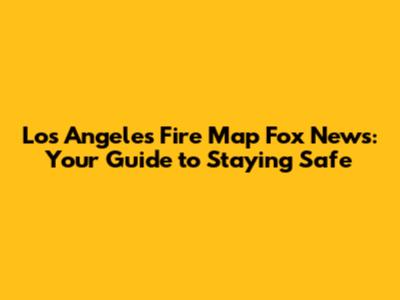 Los Angeles Fire Map Fox News: Your Guide to Staying Safe