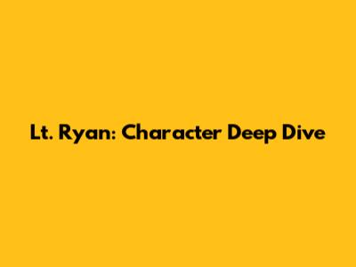 Lt. Ryan: Character Deep Dive