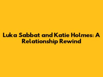 Luka Sabbat and Katie Holmes: A Relationship Rewind