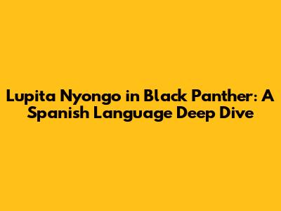 Lupita Nyong'o in Black Panther: A Spanish Language Deep Dive