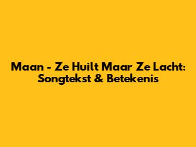 Maan - Ze Huilt Maar Ze Lacht: Songtekst & Betekenis