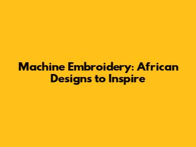 Machine Embroidery: African Designs to Inspire