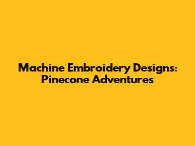 Machine Embroidery Designs: Pinecone Adventures