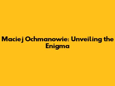 Maciej Ochmanowie: Unveiling the Enigma