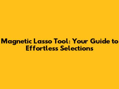 Magnetic Lasso Tool: Your Guide to Effortless Selections