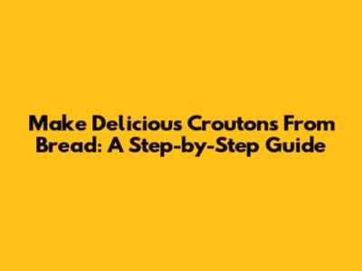 Make Delicious Croutons From Bread: A Step-by-Step Guide