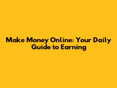 Make Money Online: Your Daily Guide to Earning