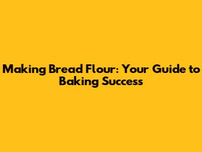 Making Bread Flour: Your Guide to Baking Success