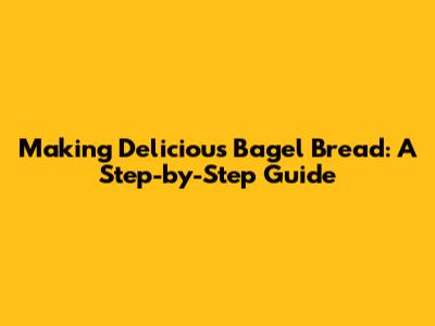 Making Delicious Bagel Bread: A Step-by-Step Guide