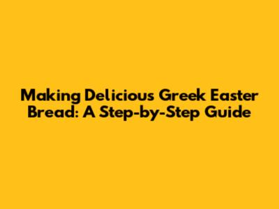 Making Delicious Greek Easter Bread: A Step-by-Step Guide