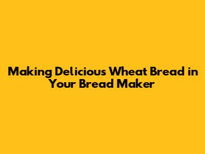 Making Delicious Wheat Bread in Your Bread Maker
