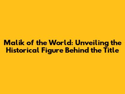 Malik of the World: Unveiling the Historical Figure Behind the Title
