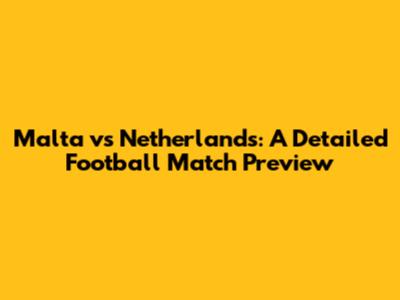 Malta vs Netherlands: A Detailed Football Match Preview