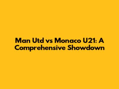 Man Utd vs Monaco U21: A Comprehensive Showdown