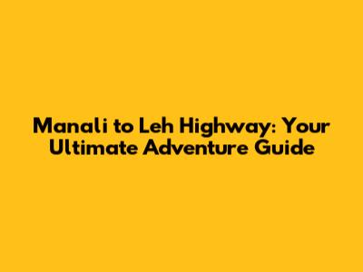 Manali to Leh Highway: Your Ultimate Adventure Guide