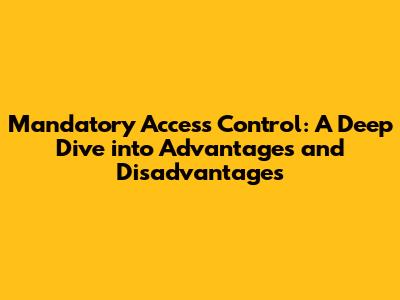 Mandatory Access Control: A Deep Dive into Advantages and Disadvantages
