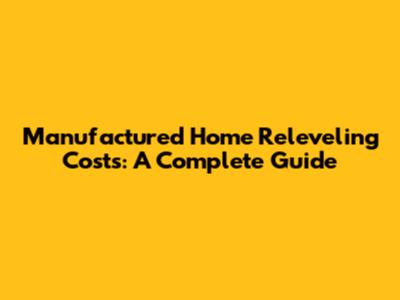 Manufactured Home Releveling Costs: A Complete Guide