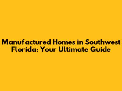 Manufactured Homes in Southwest Florida: Your Ultimate Guide