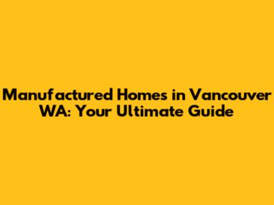 Manufactured Homes in Vancouver WA: Your Ultimate Guide