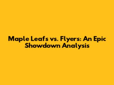 Maple Leafs vs. Flyers: An Epic Showdown Analysis