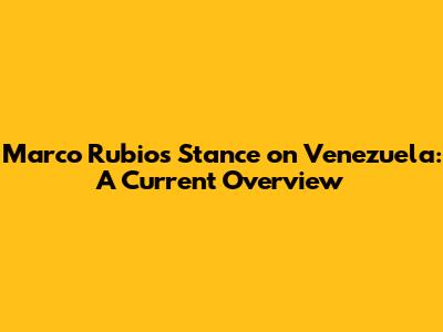 Marco Rubio's Stance on Venezuela: A Current Overview