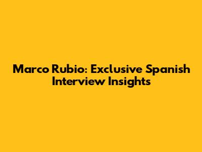 Marco Rubio: Exclusive Spanish Interview Insights