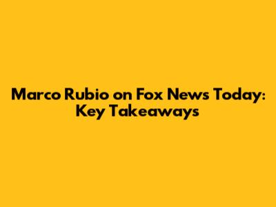 Marco Rubio on Fox News Today: Key Takeaways