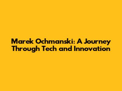 Marek Ochmanski: A Journey Through Tech and Innovation